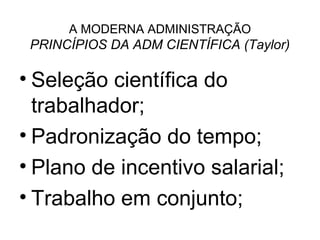 A MODERNA ADMINISTRAÇÃO
 PRINCÍPIOS DA ADM CIENTÍFICA (Taylor)

• Seleção científica do
  trabalhador;
• Padronização do tempo;
• Plano de incentivo salarial;
• Trabalho em conjunto;
 