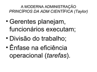 A MODERNA ADMINISTRAÇÃO
 PRINCÍPIOS DA ADM CIENTÍFICA (Taylor)

• Gerentes planejam,
  funcionários executam;
• Divisão do trabalho;
• Ênfase na eficiência
  operacional (tarefas).
 