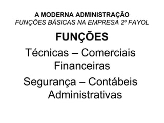 A MODERNA ADMINISTRAÇÃO
FUNÇÕES BÁSICAS NA EMPRESA 2º FAYOL

        FUNÇÕES
  Técnicas – Comerciais
       Financeiras
  Segurança – Contábeis
      Administrativas
 