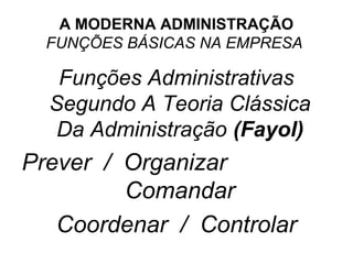 A MODERNA ADMINISTRAÇÃO
  FUNÇÕES BÁSICAS NA EMPRESA

   Funções Administrativas
  Segundo A Teoria Clássica
   Da Administração (Fayol)
Prever / Organizar
         Comandar
   Coordenar / Controlar
 