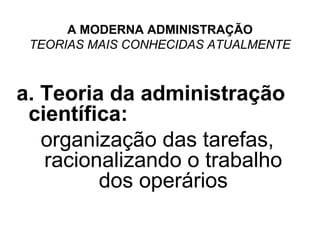 A MODERNA ADMINISTRAÇÃO
 TEORIAS MAIS CONHECIDAS ATUALMENTE



a. Teoria da administração
 científica:
   organização das tarefas,
   racionalizando o trabalho
         dos operários
 