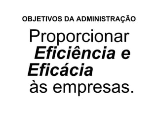 OBJETIVOS DA ADMINISTRAÇÃO

 Proporcionar
  Eficiência e
 Eficácia
 às empresas.
 