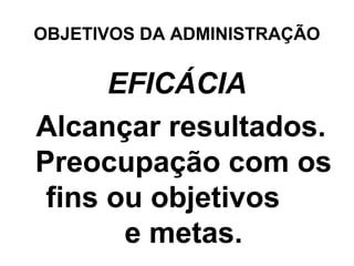OBJETIVOS DA ADMINISTRAÇÃO


      EFICÁCIA
Alcançar resultados.
Preocupação com os
 fins ou objetivos
       e metas.
 