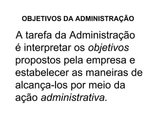 OBJETIVOS DA ADMINISTRAÇÃO

A tarefa da Administração
é interpretar os objetivos
propostos pela empresa e
estabelecer as maneiras de
alcança-los por meio da
ação administrativa.
 