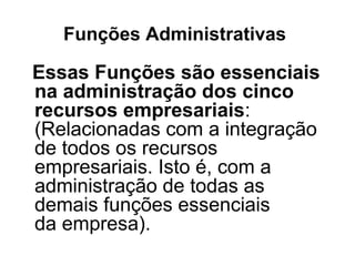 Funções Administrativas

Essas Funções são essenciais
na administração dos cinco
recursos empresariais:
(Relacionadas com a integração
de todos os recursos
empresariais. Isto é, com a
administração de todas as
demais funções essenciais
da empresa).
 