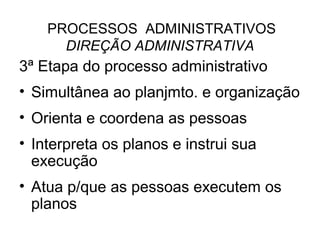 PROCESSOS ADMINISTRATIVOS
      DIREÇÃO ADMINISTRATIVA
3ª Etapa do processo administrativo
• Simultânea ao planjmto. e organização
• Orienta e coordena as pessoas
• Interpreta os planos e instrui sua
  execução
• Atua p/que as pessoas executem os
  planos
 