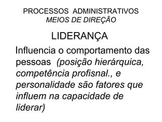 PROCESSOS ADMINISTRATIVOS
     MEIOS DE DIREÇÃO

         LIDERANÇA
Influencia o comportamento das
pessoas (posição hierárquica,
competência profisnal., e
personalidade são fatores que
influem na capacidade de
liderar)
 