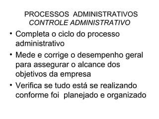 PROCESSOS ADMINISTRATIVOS
     CONTROLE ADMINISTRATIVO
• Completa o ciclo do processo
  administrativo
• Mede e corrige o desempenho geral
  para assegurar o alcance dos
  objetivos da empresa
• Verifica se tudo está se realizando
  conforme foi planejado e organizado
 