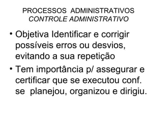 PROCESSOS ADMINISTRATIVOS
    CONTROLE ADMINISTRATIVO

• Objetiva Identificar e corrigir
  possíveis erros ou desvios,
  evitando a sua repetição
• Tem importância p/ assegurar e
  certificar que se executou conf.
  se planejou, organizou e dirigiu.
 