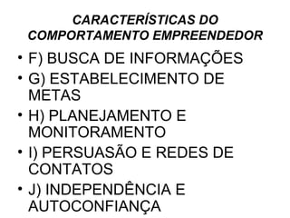 CARACTERÍSTICAS DO
 COMPORTAMENTO EMPREENDEDOR
• F) BUSCA DE INFORMAÇÕES
• G) ESTABELECIMENTO DE
  METAS
• H) PLANEJAMENTO E
  MONITORAMENTO
• I) PERSUASÃO E REDES DE
  CONTATOS
• J) INDEPENDÊNCIA E
  AUTOCONFIANÇA
 