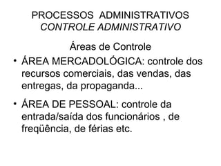 PROCESSOS ADMINISTRATIVOS
     CONTROLE ADMINISTRATIVO

             Áreas de Controle
• ÁREA MERCADOLÓGICA: controle dos
  recursos comerciais, das vendas, das
  entregas, da propaganda...
• ÁREA DE PESSOAL: controle da
  entrada/saída dos funcionários , de
  freqüência, de férias etc.
 