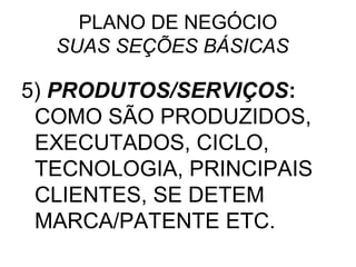 PLANO DE NEGÓCIO
  SUAS SEÇÕES BÁSICAS

5) PRODUTOS/SERVIÇOS:
 COMO SÃO PRODUZIDOS,
 EXECUTADOS, CICLO,
 TECNOLOGIA, PRINCIPAIS
 CLIENTES, SE DETEM
 MARCA/PATENTE ETC.
 