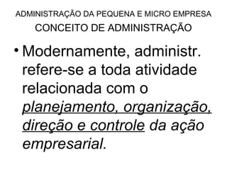 ADMINISTRAÇÃO DA PEQUENA E MICRO EMPRESA
   CONCEITO DE ADMINISTRAÇÃO

• Modernamente, administr.
  refere-se a toda atividade
  relacionada com o
  planejamento, organização,
  direção e controle da ação
  empresarial.
 
