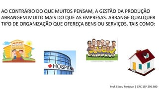 AO CONTRÁRIO DO QUE MUITOS PENSAM, A GESTÃO DA PRODUÇÃO
ABRANGEM MUITO MAIS DO QUE AS EMPRESAS. ABRANGE QUALQUER
TIPO DE ORGANIZAÇÃO QUE OFEREÇA BENS OU SERVIÇOS, TAIS COMO:
Prof. Eliseu Fortolan │ CRC 1SP 296.980
 