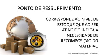 PONTO DE RESSUPRIMENTO
Prof. Eliseu Fortolan │ CRC 1SP 298.980
CORRESPONDE AO NÍVEL DE
ESTOQUE QUE AO SER
ATINGIDO INDICA A
NECESSIDADE DE
RECOMPOSIÇÃO DO
MATERIAL.
 