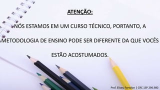 ATENÇÃO:
NÓS ESTAMOS EM UM CURSO TÉCNICO, PORTANTO, A
METODOLOGIA DE ENSINO PODE SER DIFERENTE DA QUE VOCÊS
ESTÃO ACOSTUMADOS.
Prof. Eliseu Fortolan │ CRC 1SP 296.980
 
