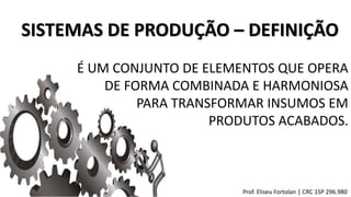 SISTEMAS DE PRODUÇÃO – DEFINIÇÃO
É UM CONJUNTO DE ELEMENTOS QUE OPERA
DE FORMA COMBINADA E HARMONIOSA
PARA TRANSFORMAR INSUMOS EM
PRODUTOS ACABADOS.
Prof. Eliseu Fortolan │ CRC 1SP 296.980
 