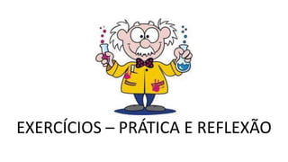 EXERCÍCIOS – PRÁTICA E REFLEXÃO
 