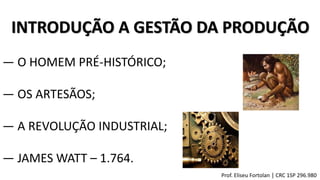 INTRODUÇÃO A GESTÃO DA PRODUÇÃO
Prof. Eliseu Fortolan │ CRC 1SP 296.980
― O HOMEM PRÉ-HISTÓRICO;
― OS ARTESÃOS;
― A REVOLUÇÃO INDUSTRIAL;
― JAMES WATT – 1.764.
 