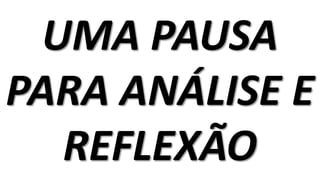 UMA PAUSA
PARA ANÁLISE E
REFLEXÃO
 
