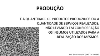 É A QUANTIDADE DE PRODUTOS PRODUZIDOS OU A
QUANTIDADE DE SERVIÇOS REALIZADOS;
NÃO LEVANDO EM CONSIDERAÇÃO
OS INSUMOS UTILIZADOS PARA A
REALIZAÇÃO DOS MESMOS.
PRODUÇÃO
Prof. Eliseu Fortolan │ CRC 1SP 296.980
 