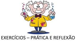 EXERCÍCIOS – PRÁTICA E REFLEXÃO
 