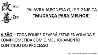 PALAVRA JAPONESA QUE SIGNIFICA
“MUDANÇA PARA MELHOR”
Prof. Eliseu Fortolan │ CRC 1SP 296.980
VISÃO – TODA EQUIPE DEVERÁ ESTAR ENVOLVIDA E
COMPROMETIDA COM O MELHORAMENTO
CONTÍNUO DO PROCESSO
 