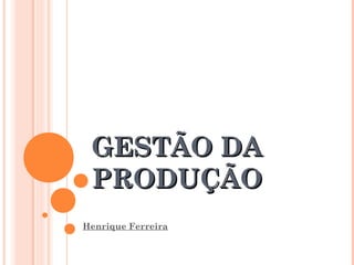 GESTÃO DAGESTÃO DA
PRODUÇÃOPRODUÇÃO
Henrique Ferreira
 