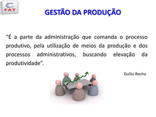 GESTÃO DA PRODUÇÃO
“É a parte da administração que comanda o processo
produtivo, pela utilização de meios da produção e dos
processos administrativos, buscando elevação da
produtividade”.
Duílio Rocha
 