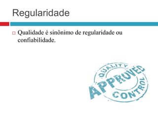 Regularidade
 Qualidade é sinônimo de regularidade ou
confiabilidade.
 
