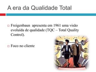A era da Qualidade Total
 Freigenbaun apresenta em 1961 uma visão
evoluída de qualidade (TQC – Total Quality
Control).
 Foco no cliente
 