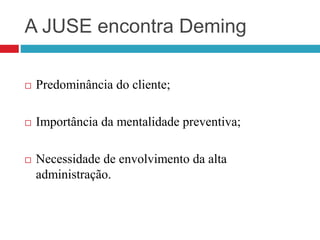 A JUSE encontra Deming
 Predominância do cliente;
 Importância da mentalidade preventiva;
 Necessidade de envolvimento da alta
administração.
 