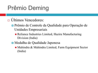 Prêmio Deming
 Últimos Vencedores:
 Prêmio de Controle da Qualidade para Operação de
Unidades Empresariais
 Reliance Industries Limited, Hazira Manufacturing
Division (India)
 Medalha de Qualidade Japonesa
 Mahindra & Mahindra Limited, Farm Equipment Sector
(India)
 