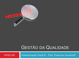 GESTÃO DA QUALIDADE
Administração Geral II – Prof. Francisco ScarfonifiFATEC-SP
 