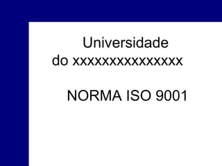 Universidade
do xxxxxxxxxxxxxxx
NORMA ISO 9001

 
