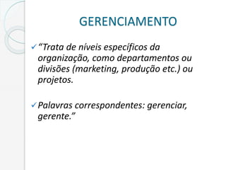 GERENCIAMENTO
“Trata de níveis específicos da
organização, como departamentos ou
divisões (marketing, produção etc.) ou
projetos.
Palavras correspondentes: gerenciar,
gerente.”
 