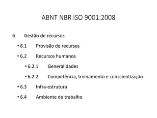 ABNT NBR ISO 9001:2008
6 Gestão de recursos
• 6.1 Provisão de recursos
• 6.2 Recursos humanos
• 6.2.1 Generalidades
• 6.2.2 Competência, treinamento e conscientização
• 6.3 Infra-estrutura
• 6.4 Ambiente de trabalho
 