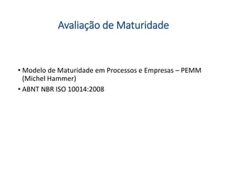 Avaliação de Maturidade
• Modelo de Maturidade em Processos e Empresas – PEMM
(Michel Hammer)
• ABNT NBR ISO 10014:2008
 
