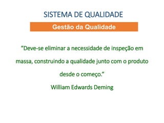 Gestão da Qualidade
SISTEMA DE QUALIDADE
“Deve-se eliminar a necessidade de inspeção em
massa, construindo a qualidade junto com o produto
desde o começo.”
William Edwards Deming
 