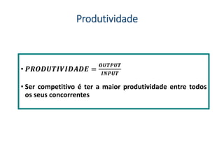 • 𝑷𝑹𝑶𝑫𝑼𝑻𝑰𝑽𝑰𝑫𝑨𝑫𝑬 =
𝑶𝑼𝑻𝑷𝑼𝑻
𝑰𝑵𝑷𝑼𝑻
• Ser competitivo é ter a maior produtividade entre todos
os seus concorrentes
Produtividade
 
