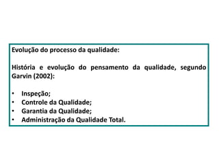 Evolução do processo da qualidade:
História e evolução do pensamento da qualidade, segundo
Garvin (2002):
• Inspeção;
• Controle da Qualidade;
• Garantia da Qualidade;
• Administração da Qualidade Total.
 