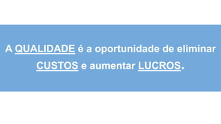 3
0
A QUALIDADE é a oportunidade de eliminar
CUSTOS e aumentar LUCROS.
 