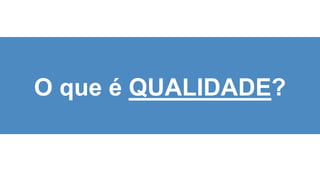 4
O que é QUALIDADE?
 