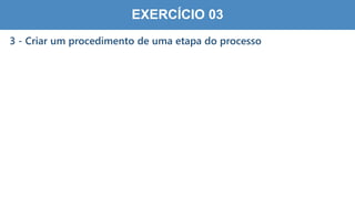 6
3
EXERCÍCIO 03
3 - Criar um procedimento de uma etapa do processo
 