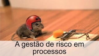 A gestão de risco em
processos
 