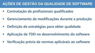 8
6
AÇÕES DE GESTÃO DA QUALIDADE DE SOFTWARE
 Contratação de profissionais qualificados
 Gerenciamento de modificações durante a produção
 Definição de estratégias para obter qualidade
 Aplicação de TDD no desenvolvimento do software
 Verificação prévia de normas aplicáveis ao software
 