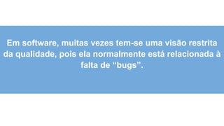 8
8
Em software, muitas vezes tem-se uma visão restrita
da qualidade, pois ela normalmente está relacionada à
falta de “bugs”.
 