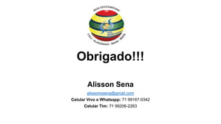 Obrigado!!!
Alisson Sena
alissonosena@gmail.com
Celular Vivo e Whatsapp: 71 99167-0342
Celular Tim: 71 99206-2263
 
