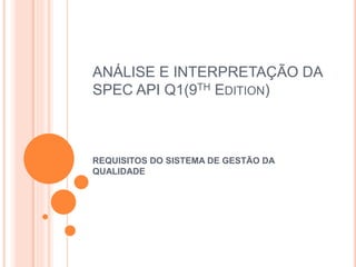 ANÁLISE E INTERPRETAÇÃO DA
SPEC API Q1(9TH EDITION)
REQUISITOS DO SISTEMA DE GESTÃO DA
QUALIDADE
 