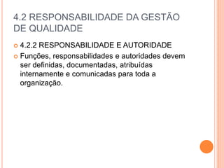 4.2 RESPONSABILIDADE DA GESTÃO
DE QUALIDADE
 4.2.2 RESPONSABILIDADE E AUTORIDADE
 Funções, responsabilidades e autoridades devem
ser definidas, documentadas, atribuídas
internamente e comunicadas para toda a
organização.
 